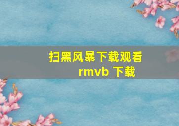 扫黑风暴下载观看 rmvb 下载